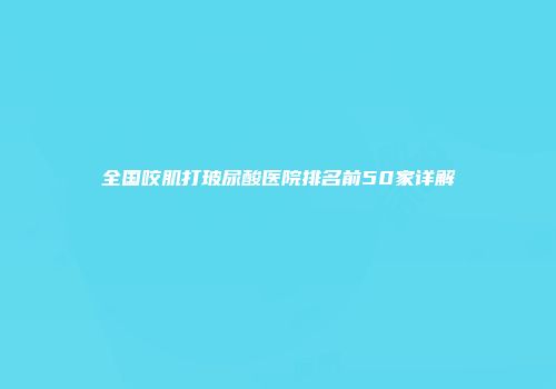 全国咬肌打玻尿酸医院排名前50家详解