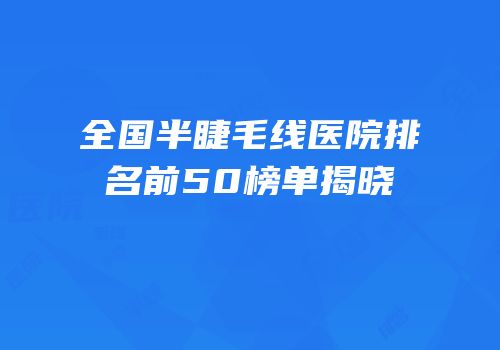 全国半睫毛线医院排名前50榜单揭晓