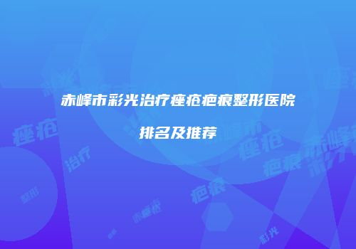 赤峰市彩光治疗痤疮疤痕整形医院排名及推荐