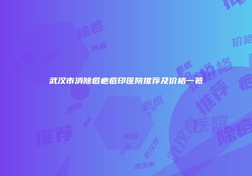 武汉市消除痘疤痘印医院推荐及价格一览
