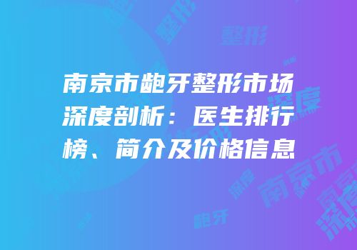 南京市龅牙整形市场深度剖析：医生排行榜、简介及价格信息