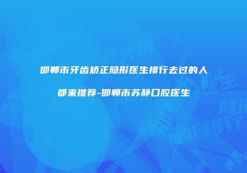 邯郸市牙齿矫正隐形医生排行去过的人都来推荐-邯郸市苏静口腔医生