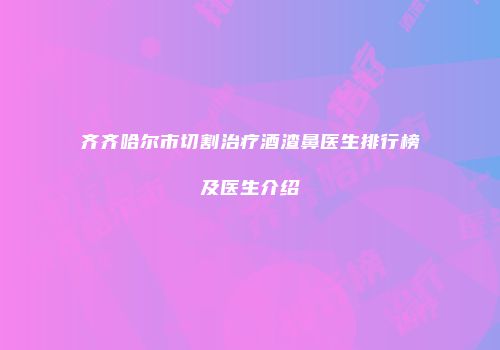 齐齐哈尔市切割治疗酒渣鼻医生排行榜及医生介绍