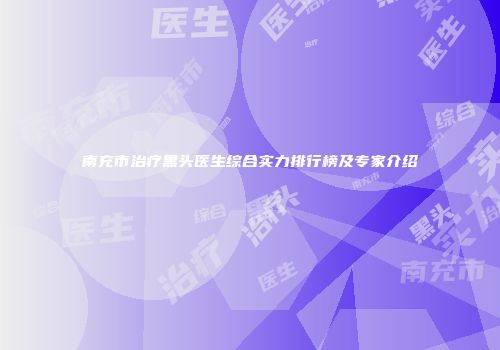 南充市治疗黑头医生综合实力排行榜及专家介绍