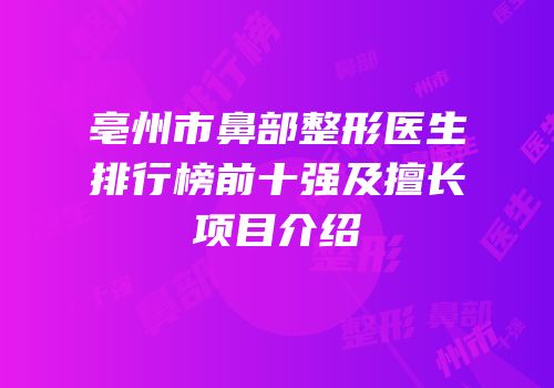 亳州市鼻部整形医生排行榜前十强及擅长项目介绍