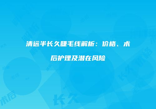 清远半长久睫毛线解析：价格、术后护理及潜在风险