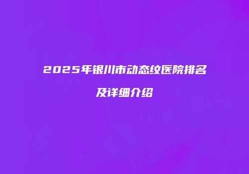 2025年银川市动态纹医院排名及详细介绍
