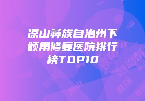 凉山彝族自治州下颌角修复医院排行榜TOP10