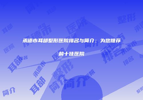 承德市耳部整形医院排名与简介：为您推荐前十佳医院