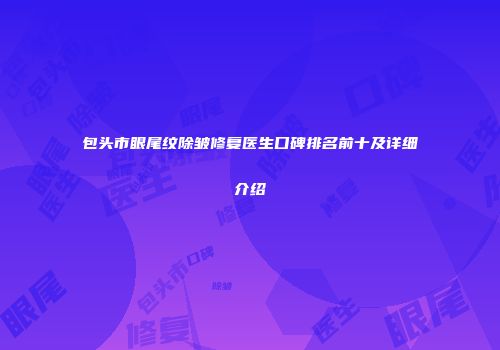 包头市眼尾纹除皱修复医生口碑排名前十及详细介绍