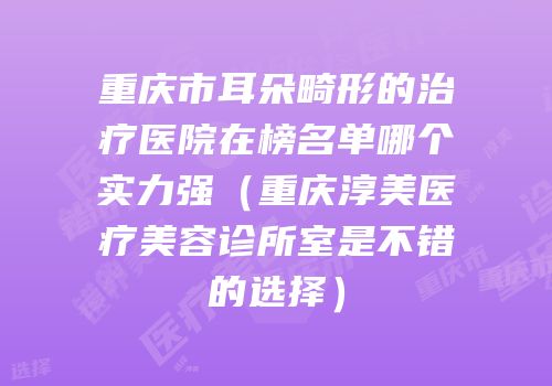 重庆市耳朵畸形的治疗医院在榜名单哪个实力强（重庆淳美医疗美容诊所室是不错的选择）