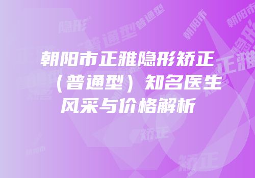 朝阳市正雅隐形矫正（普通型）知名医生风采与价格解析