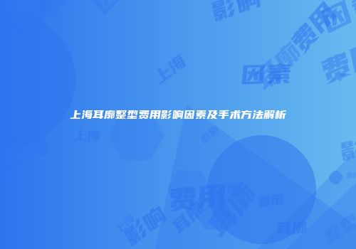 上海耳廓整型费用影响因素及手术方法解析