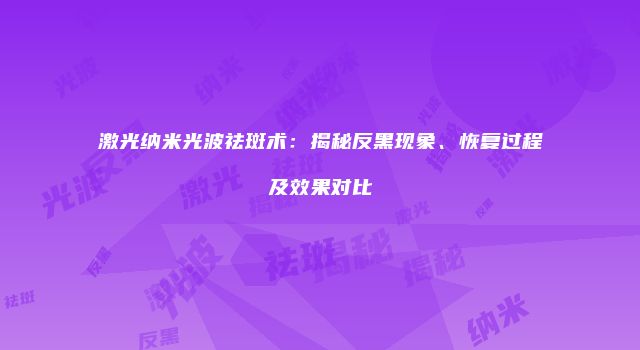激光纳米光波祛斑术：揭秘反黑现象、恢复过程及效果对比