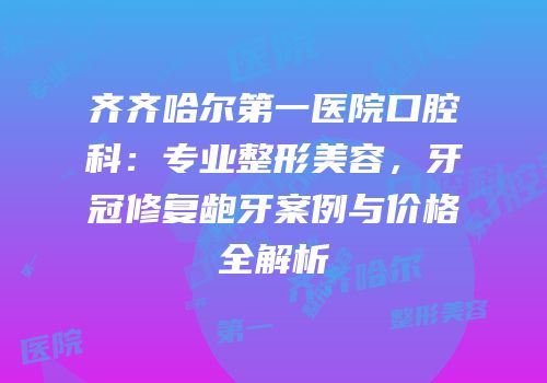 齐齐哈尔第一医院口腔科：专业整形美容，牙冠修复龅牙案例与价格全解析