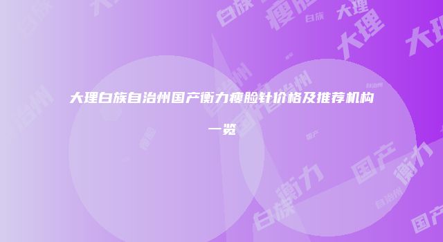 大理白族自治州国产衡力瘦脸针价格及推荐机构一览