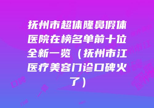 抚州市超体隆鼻假体医院在榜名单前十位全新一览（抚州市江医疗美容门诊口碑火了）