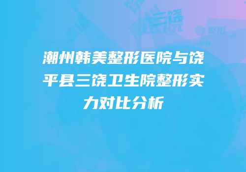 潮州韩美整形医院与饶平县三饶卫生院整形实力对比分析