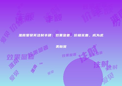 淮南爱贝芙注射丰额：效果显著，价格实惠，成为求美新宠