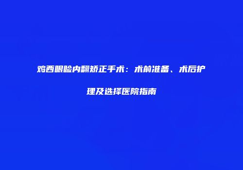鸡西眼睑内翻矫正手术：术前准备、术后护理及选择医院指南
