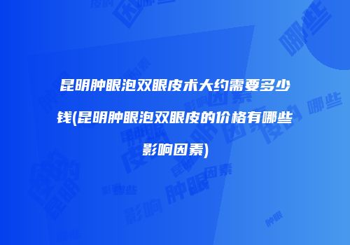 昆明肿眼泡双眼皮术大约需要多少钱(昆明肿眼泡双眼皮的价格有哪些影响因素)