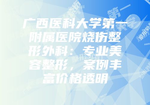广西医科大学第一附属医院烧伤整形外科：专业美容整形，案例丰富价格透明