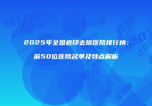 2025年全国痘印去除医院排行榜：前50位医院名单及特点解析