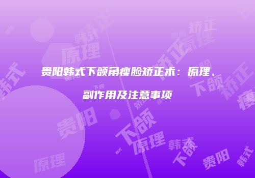 贵阳韩式下颌角瘦脸矫正术：原理、副作用及注意事项