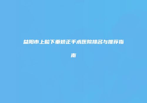 益阳市上睑下垂矫正手术医院排名与推荐指南