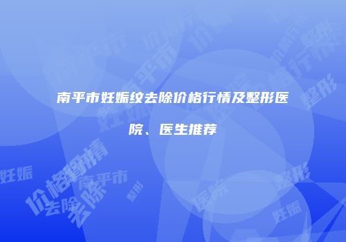 南平市妊娠纹去除价格行情及整形医院、医生推荐