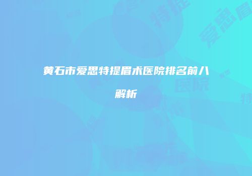 黄石市爱思特提眉术医院排名前八解析