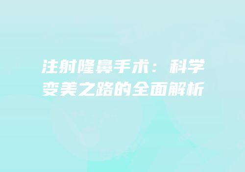 注射隆鼻手术：科学变美之路的全面解析