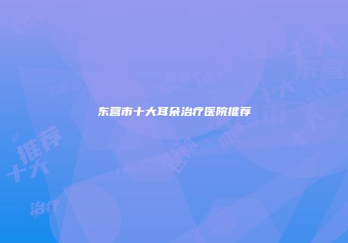 东营市十大耳朵治疗医院推荐