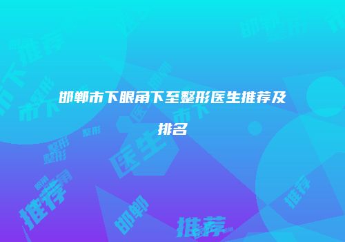 邯郸市下眼角下至整形医生推荐及排名