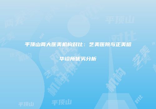 平顶山两大医美机构对比：艺美医院与正美韶华诊所优劣分析