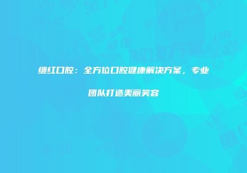 继红口腔：全方位口腔健康解决方案，专业团队打造美丽笑容