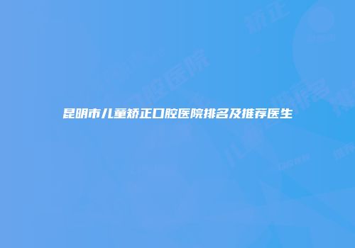昆明市儿童矫正口腔医院排名及推荐医生