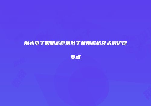 荆州电子吸脂减肥瘦肚子费用解析及术后护理要点