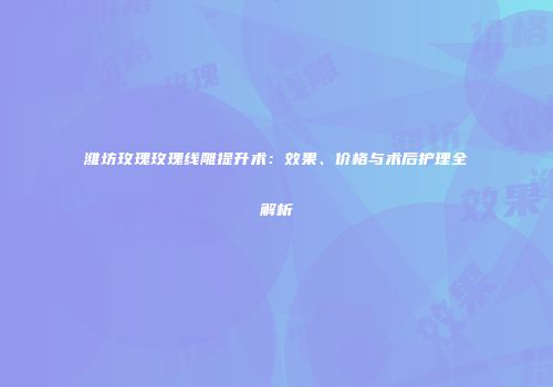 潍坊玫瑰玫瑰线雕提升术：效果、价格与术后护理全解析