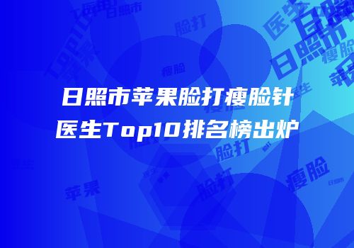 日照市苹果脸打瘦脸针医生Top10排名榜出炉