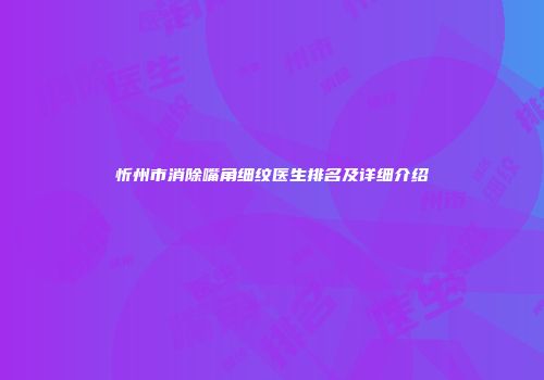 忻州市消除嘴角细纹医生排名及详细介绍