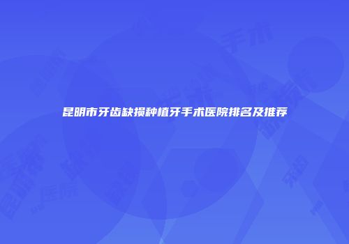 昆明市牙齿缺损种植牙手术医院排名及推荐