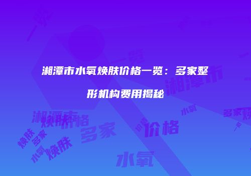 湘潭市水氧焕肤价格一览：多家整形机构费用揭秘