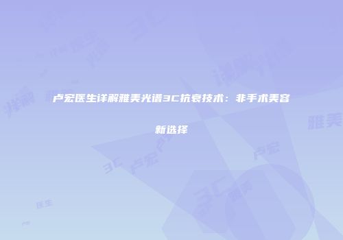 卢宏医生详解雅美光谱3C抗衰技术：非手术美容新选择
