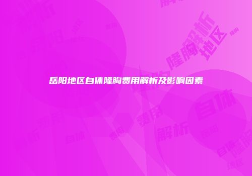 岳阳地区自体隆胸费用解析及影响因素