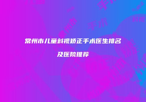 常州市儿童斜视矫正手术医生排名及医院推荐