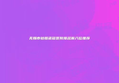 无锡市钴铬瓷冠医院排名前八位推荐