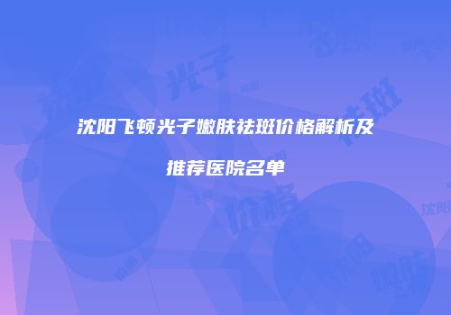 沈阳飞顿光子嫩肤祛斑价格解析及推荐医院名单