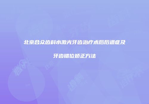 北京合众齿科水激光牙齿治疗术后后遗症及牙齿错位矫正方法