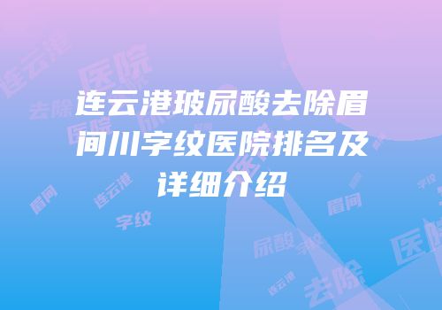 连云港玻尿酸去除眉间川字纹医院排名及详细介绍